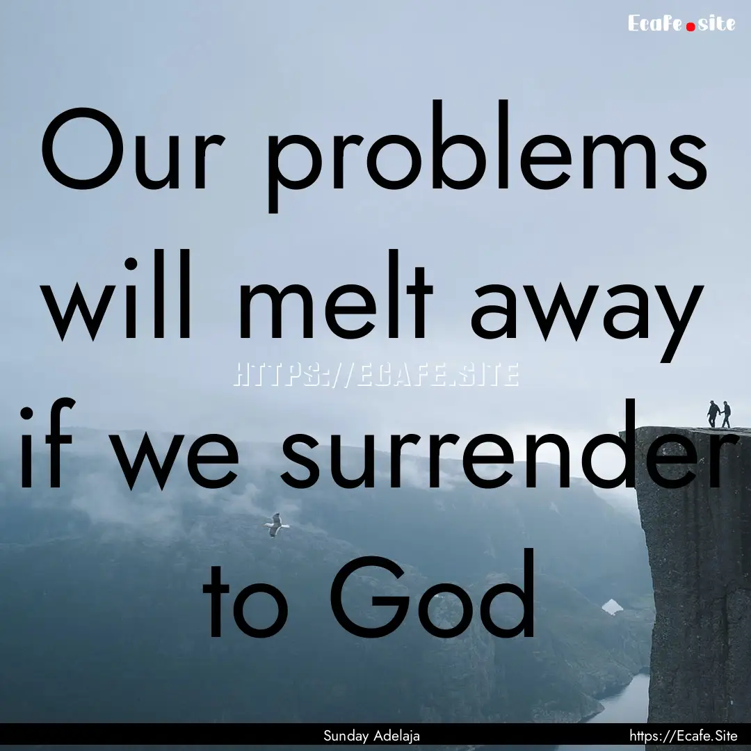 Our problems will melt away if we surrender.... : Quote by Sunday Adelaja