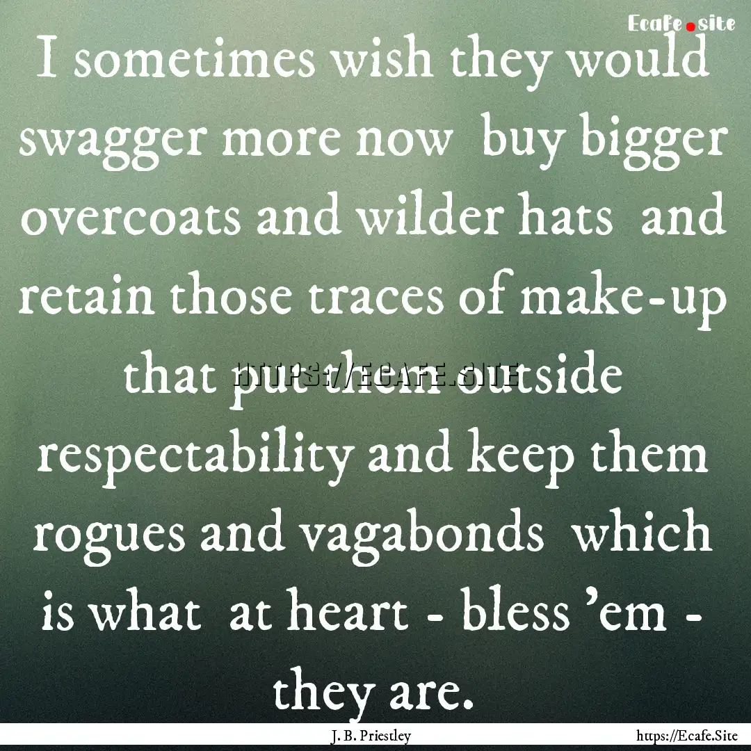 I sometimes wish they would swagger more.... : Quote by J. B. Priestley