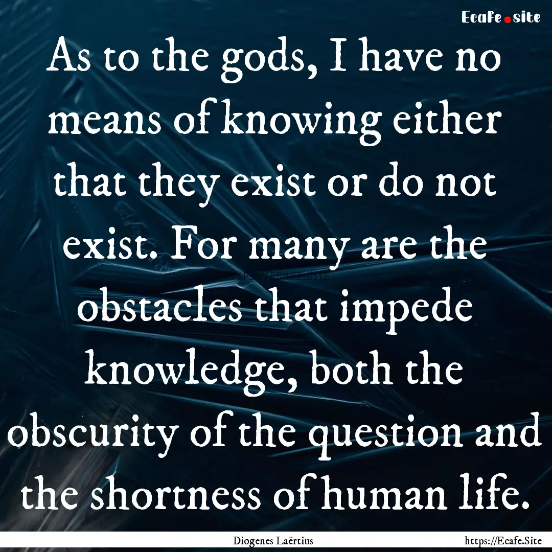 As to the gods, I have no means of knowing.... : Quote by Diogenes Laërtius