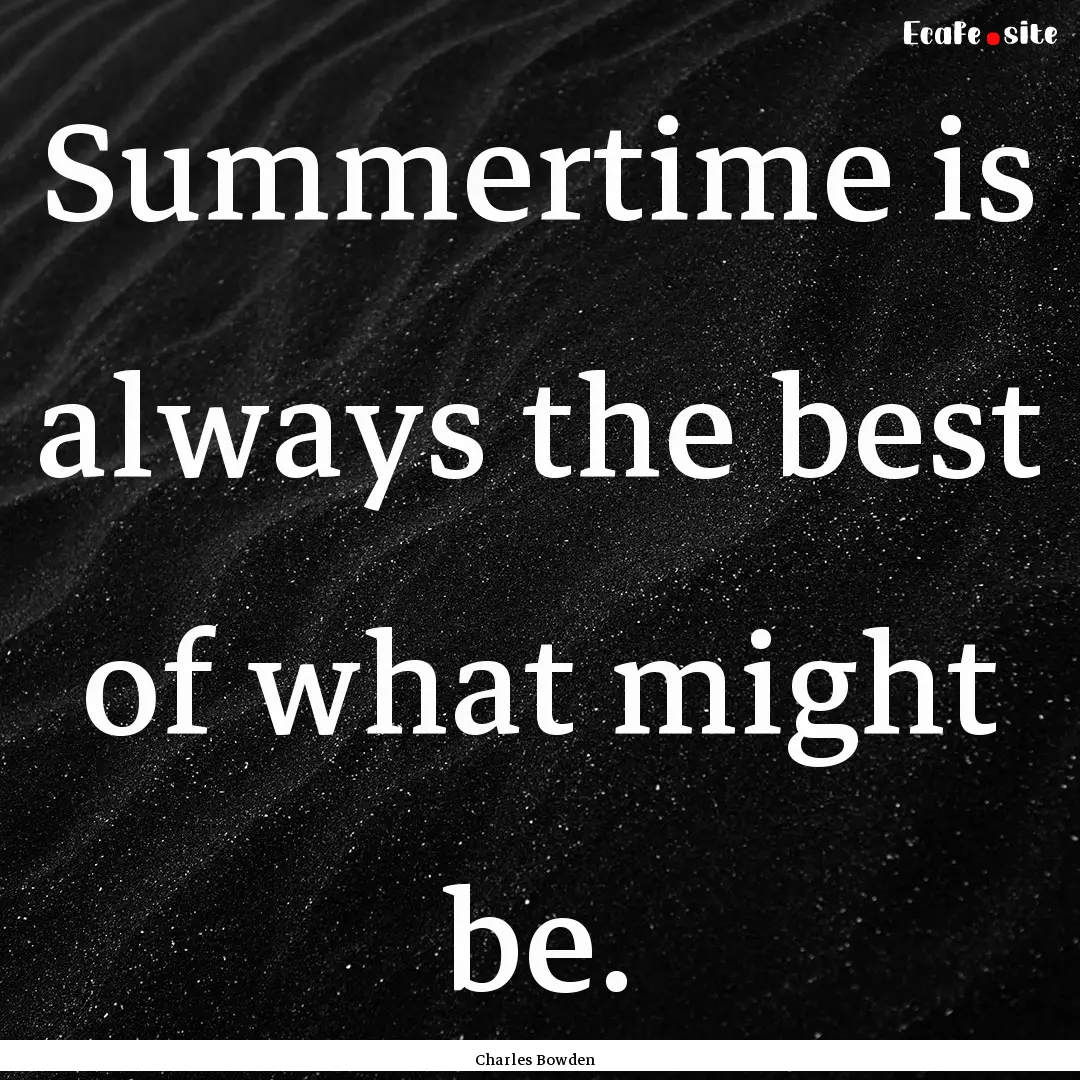 Summertime is always the best of what might.... : Quote by Charles Bowden