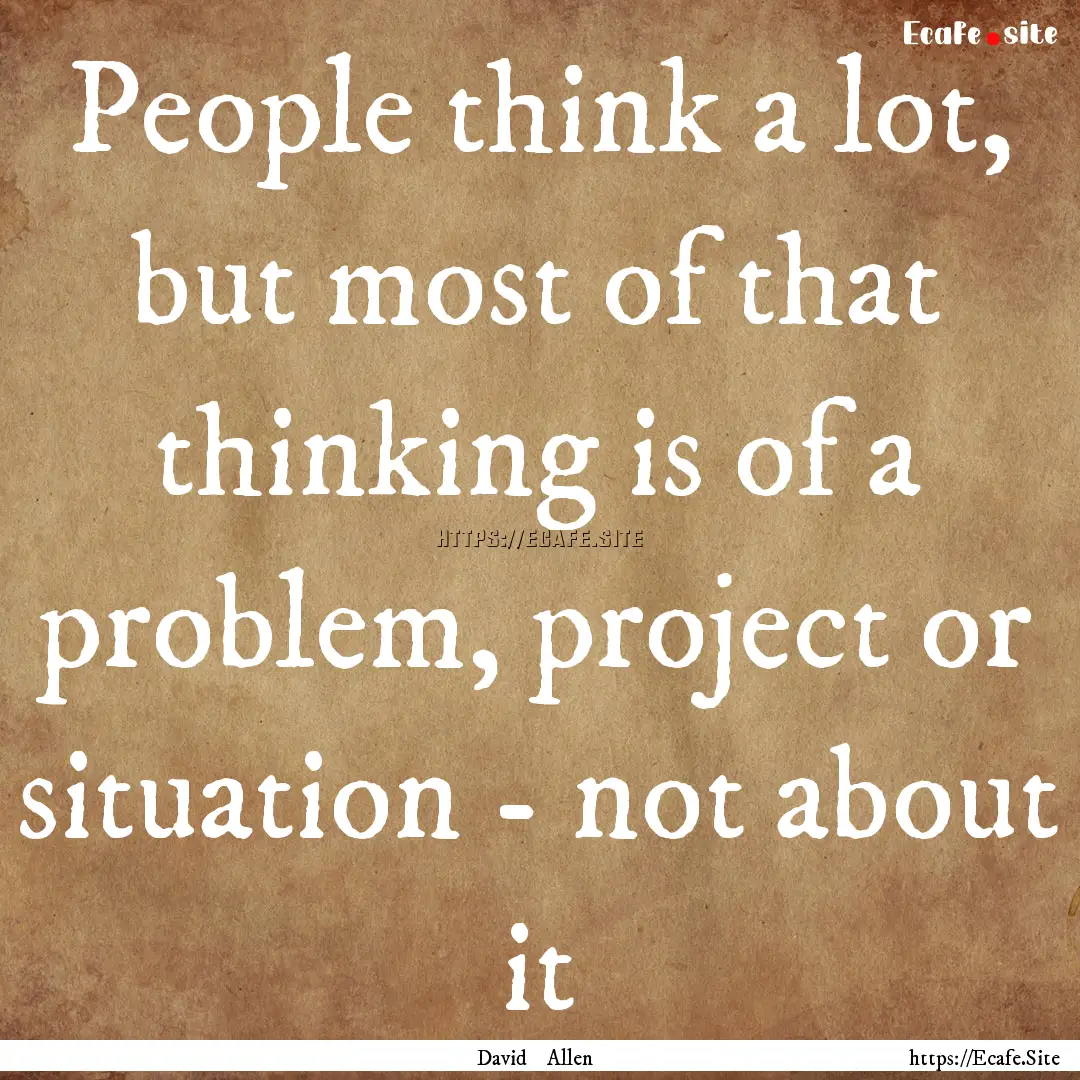 People think a lot, but most of that thinking.... : Quote by David Allen