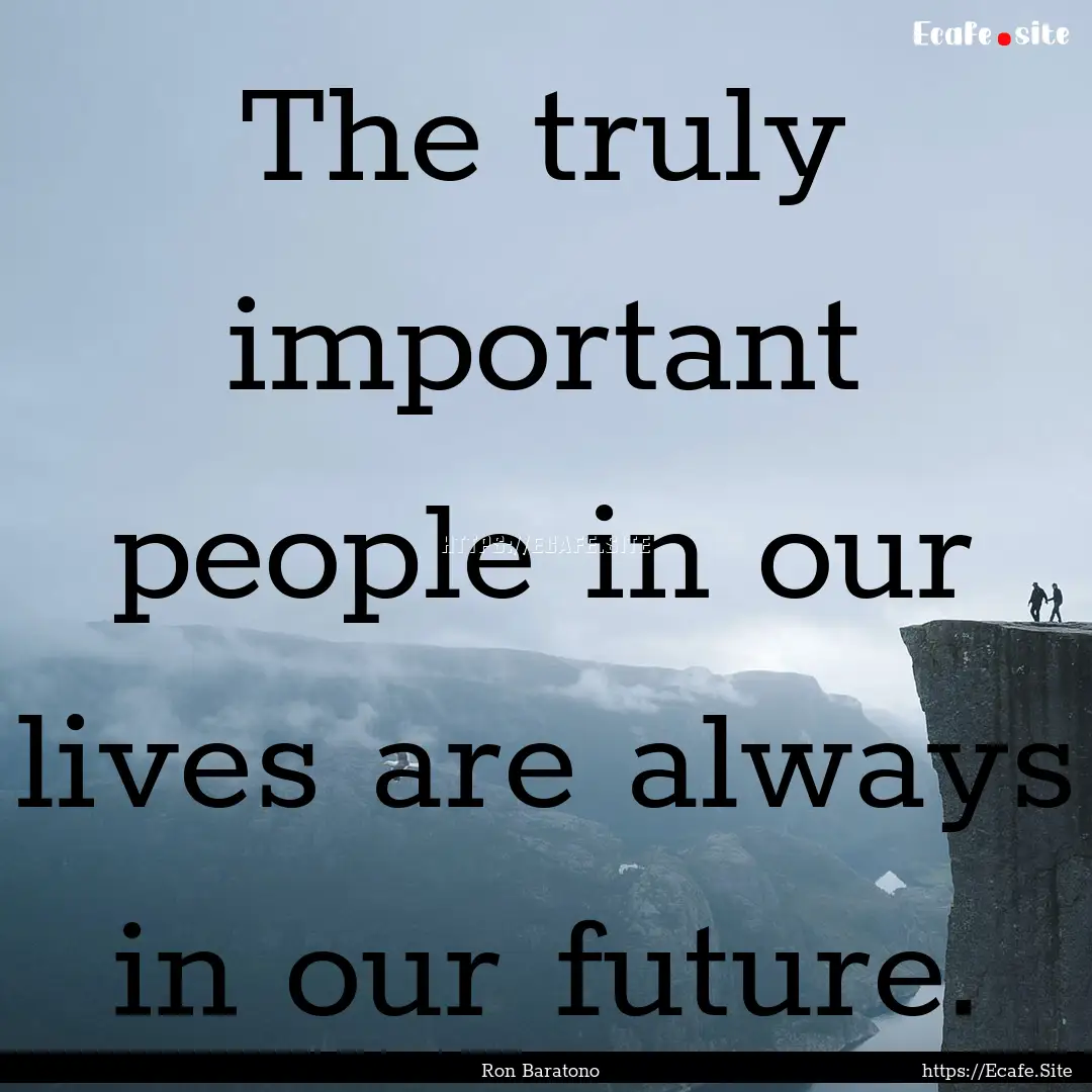 The truly important people in our lives are.... : Quote by Ron Baratono