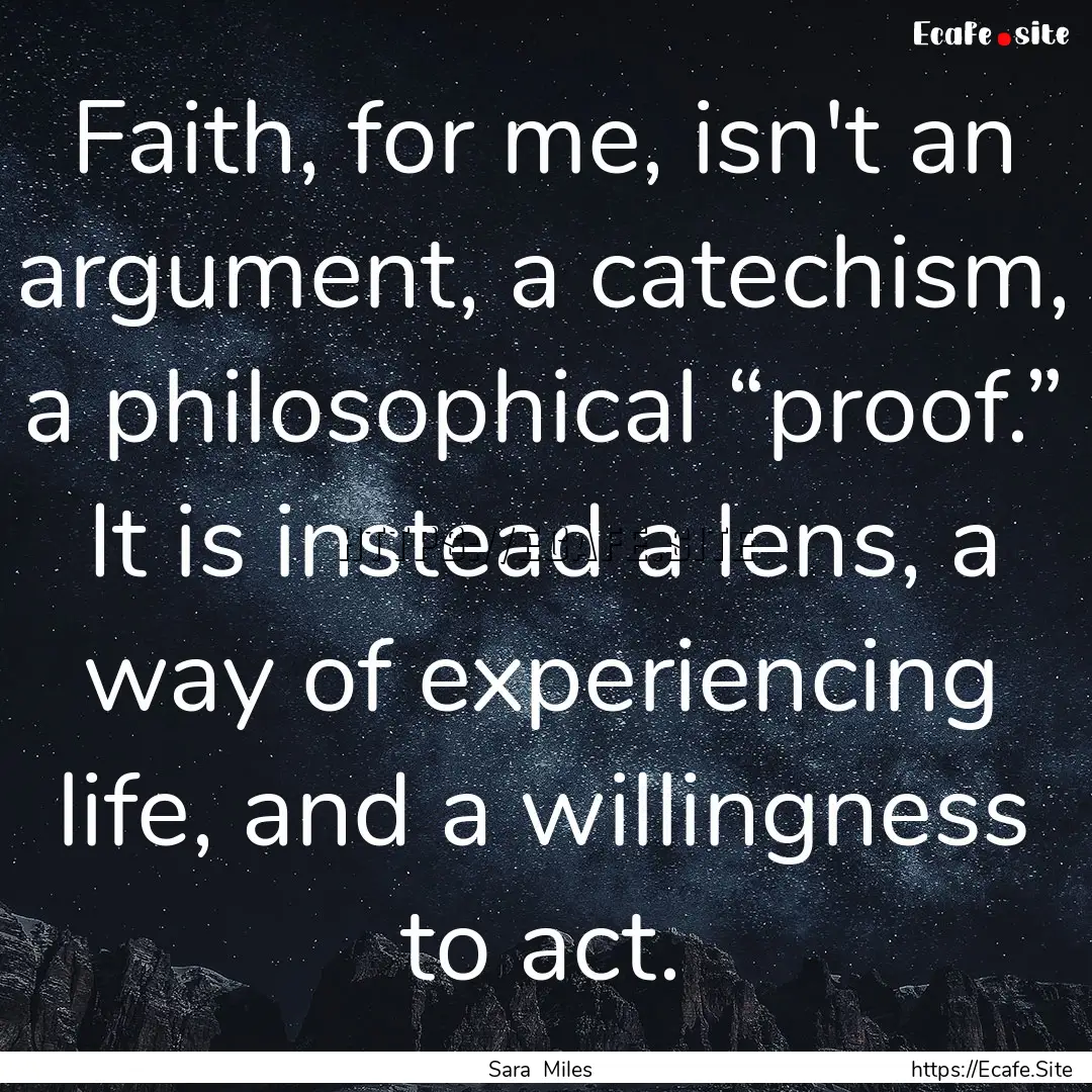 Faith, for me, isn't an argument, a catechism,.... : Quote by Sara Miles