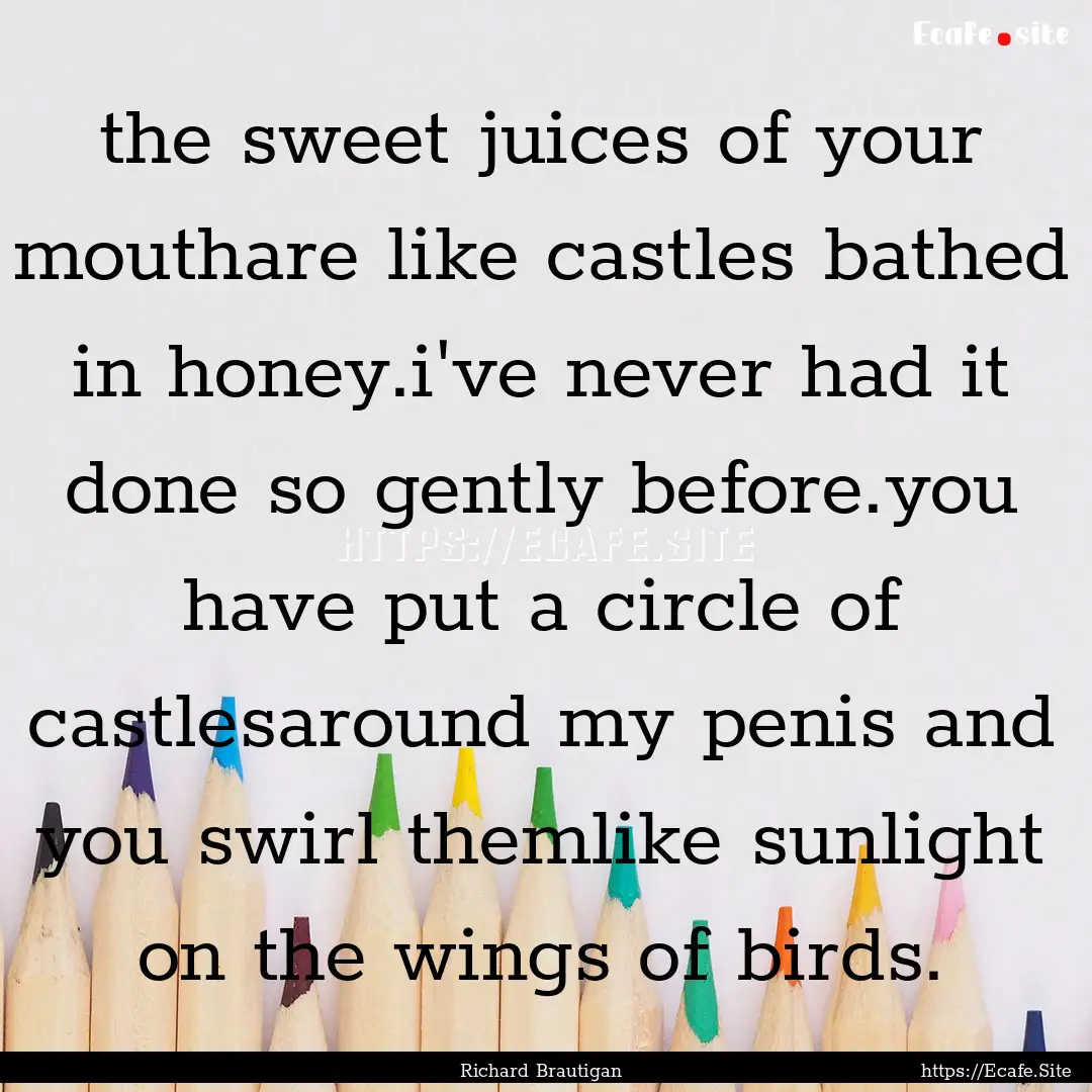 the sweet juices of your mouthare like castles.... : Quote by Richard Brautigan