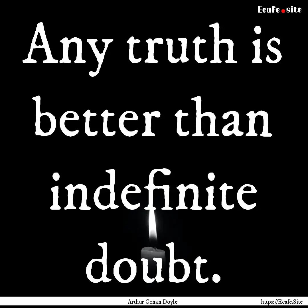 Any truth is better than indefinite doubt..... : Quote by Arthur Conan Doyle