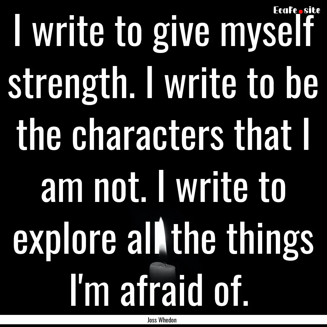 I write to give myself strength. I write.... : Quote by Joss Whedon