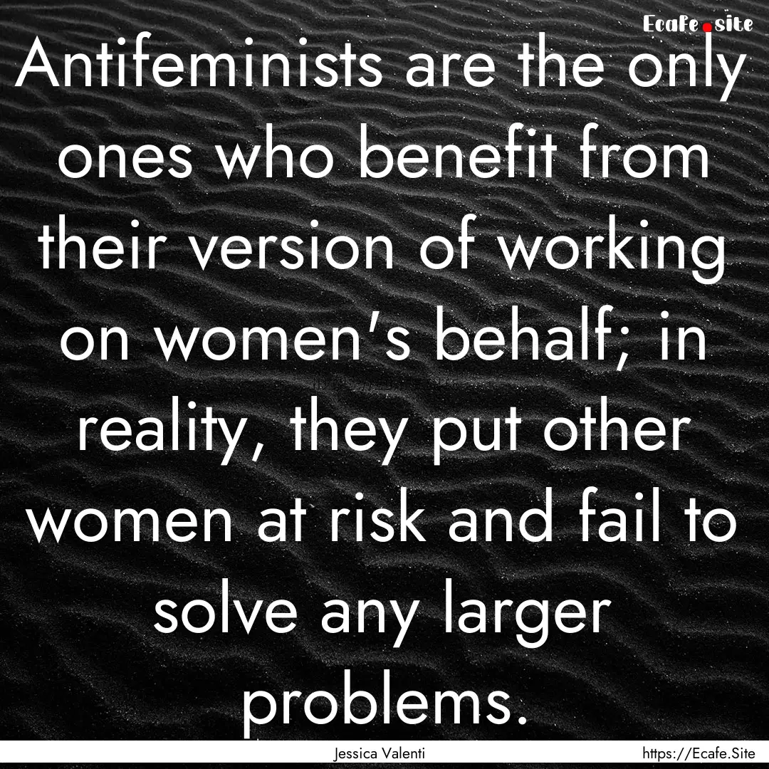 Antifeminists are the only ones who benefit.... : Quote by Jessica Valenti