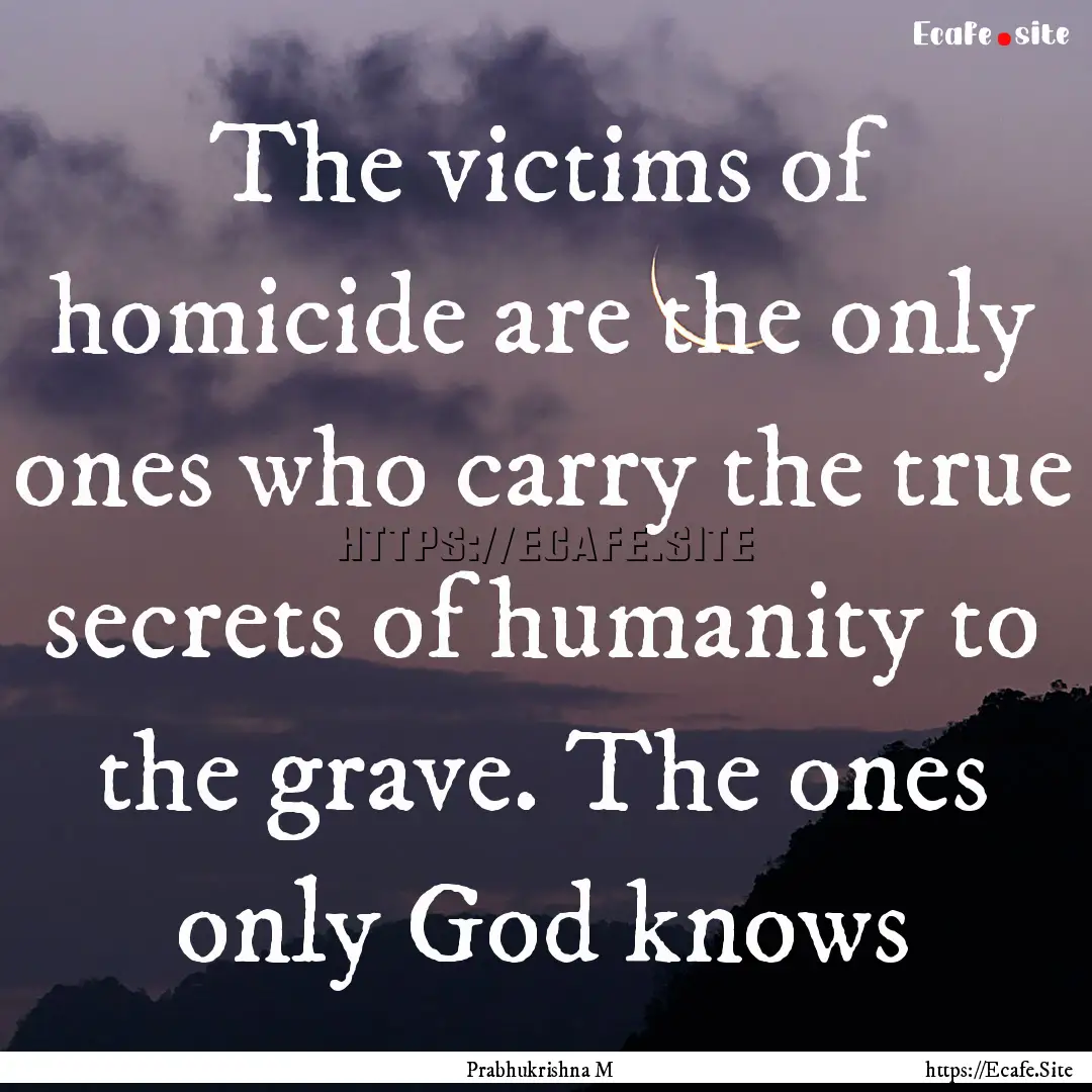 The victims of homicide are the only ones.... : Quote by Prabhukrishna M