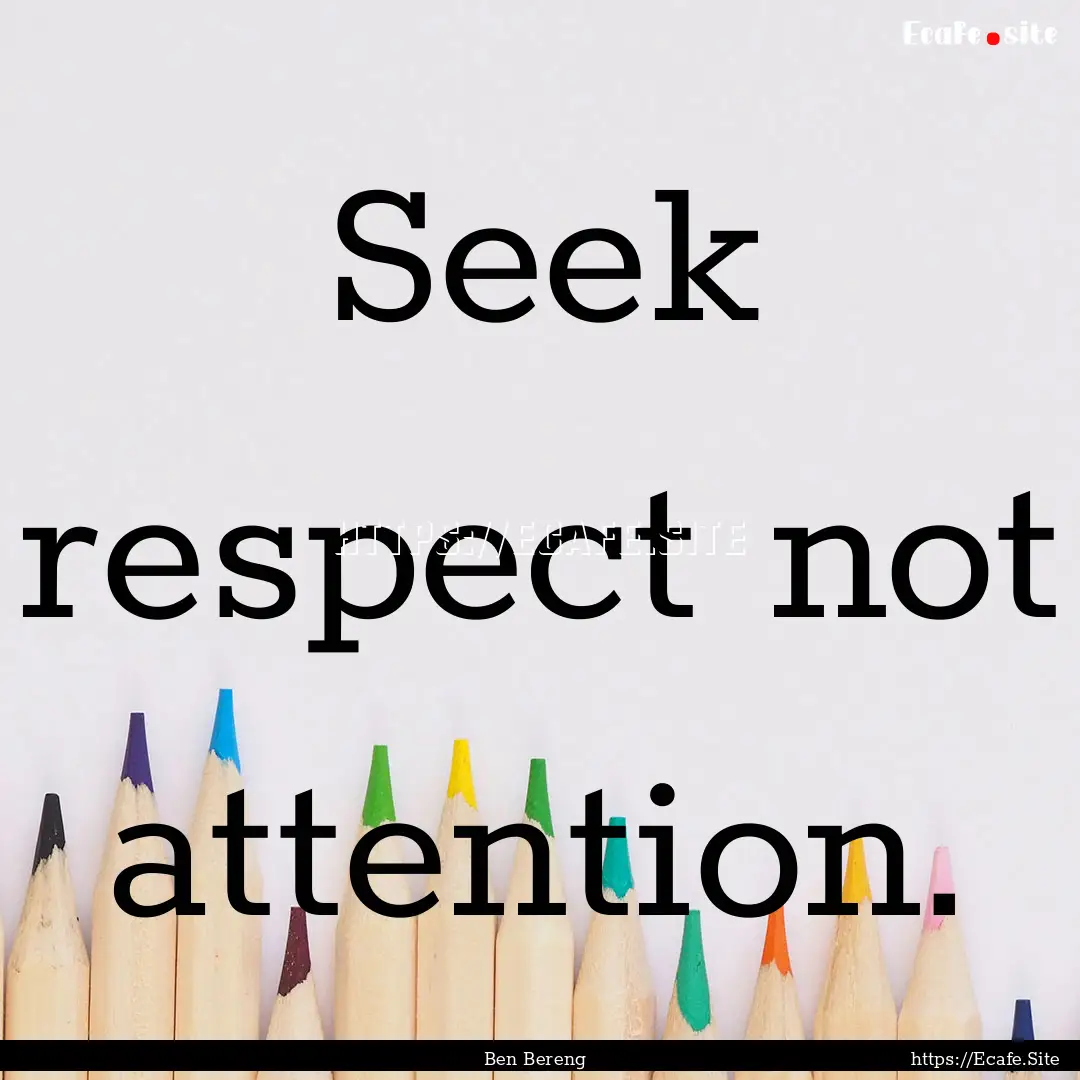 Seek respect not attention. : Quote by Ben Bereng