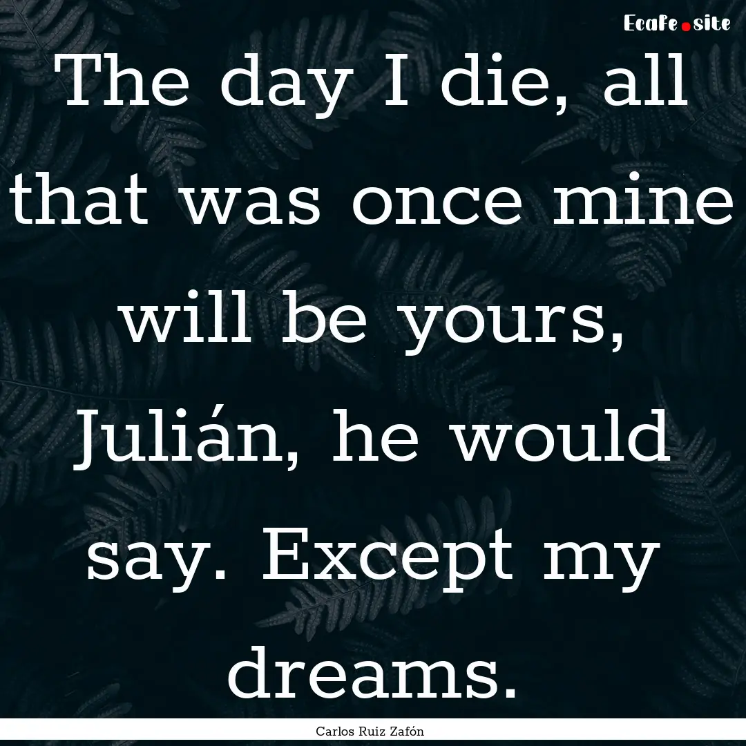 The day I die, all that was once mine will.... : Quote by Carlos Ruiz Zafón