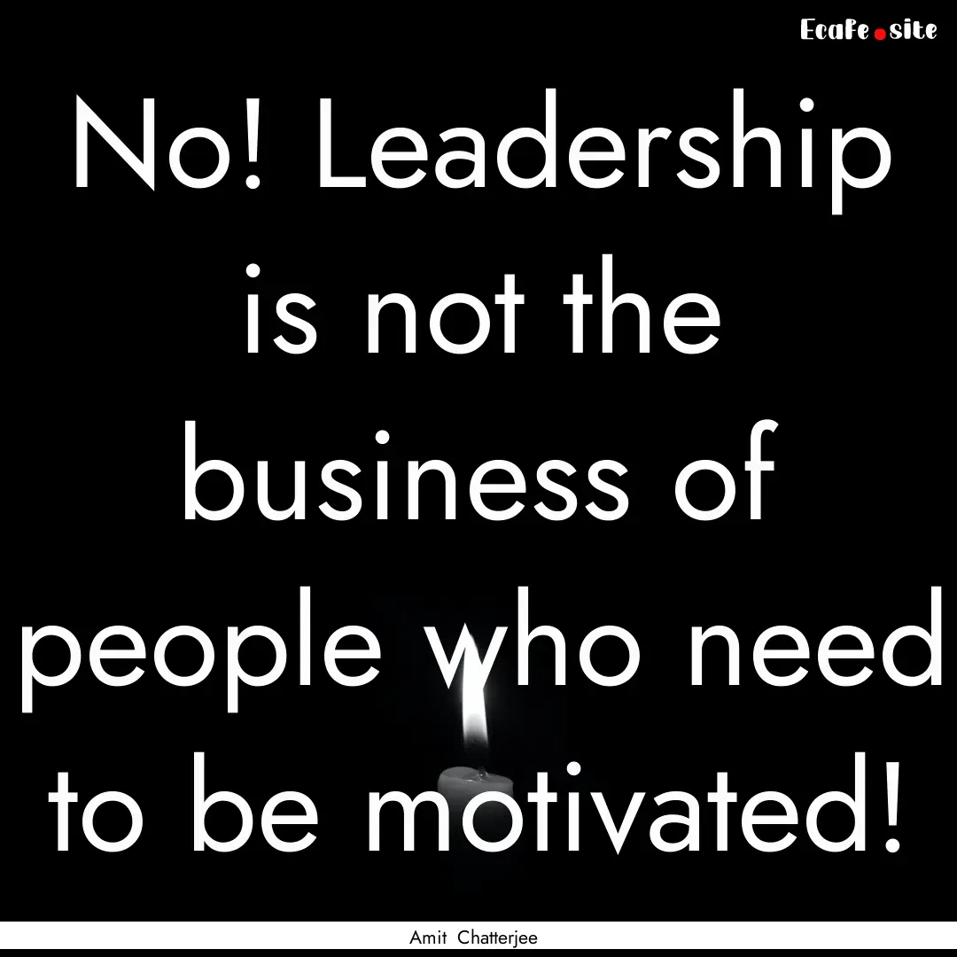 No! Leadership is not the business of people.... : Quote by Amit Chatterjee