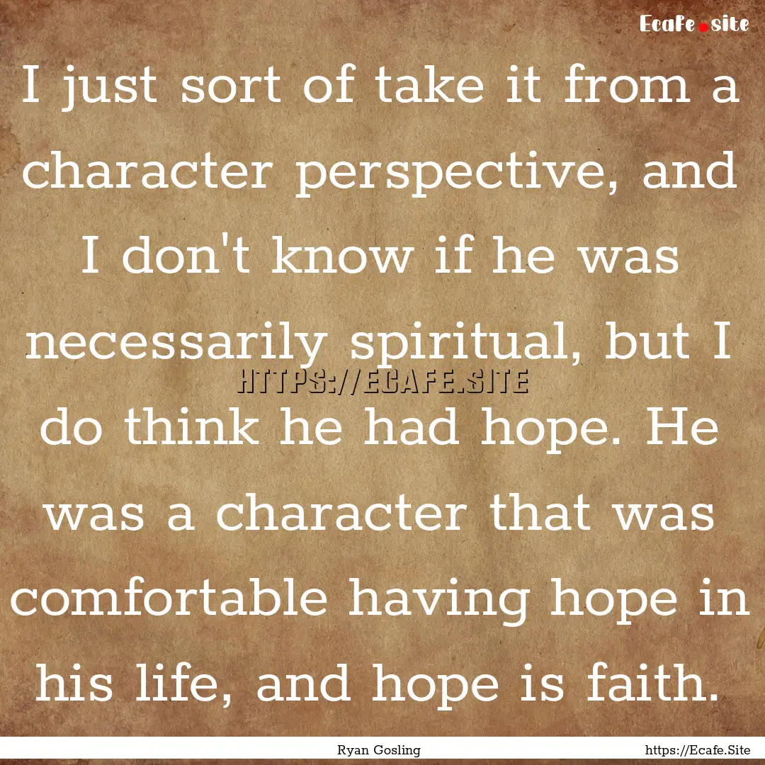 I just sort of take it from a character perspective,.... : Quote by Ryan Gosling