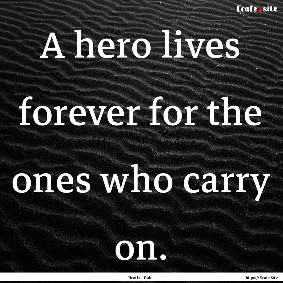 A hero lives forever for the ones who carry.... : Quote by Heather Dale