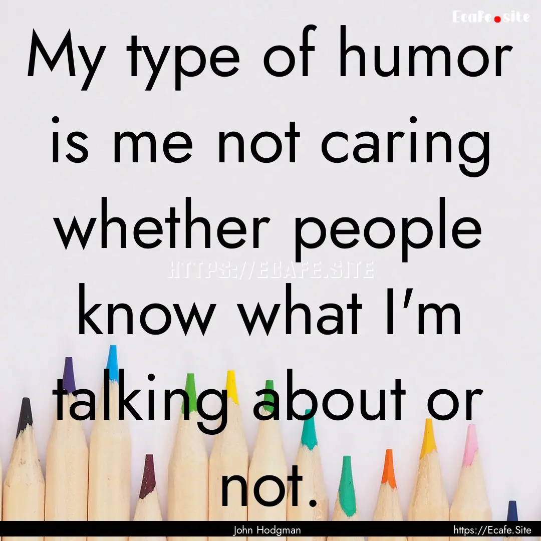 My type of humor is me not caring whether.... : Quote by John Hodgman