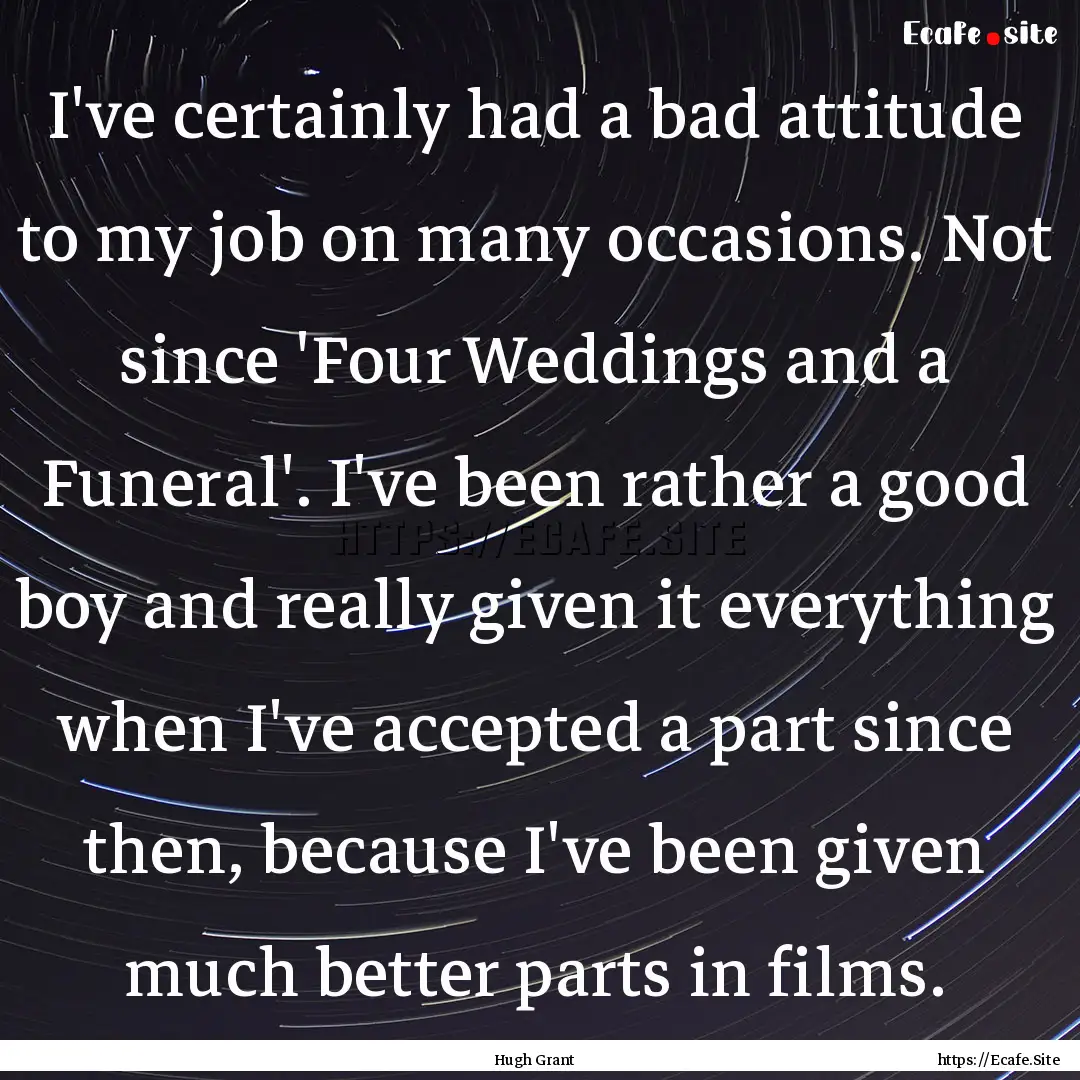 I've certainly had a bad attitude to my job.... : Quote by Hugh Grant