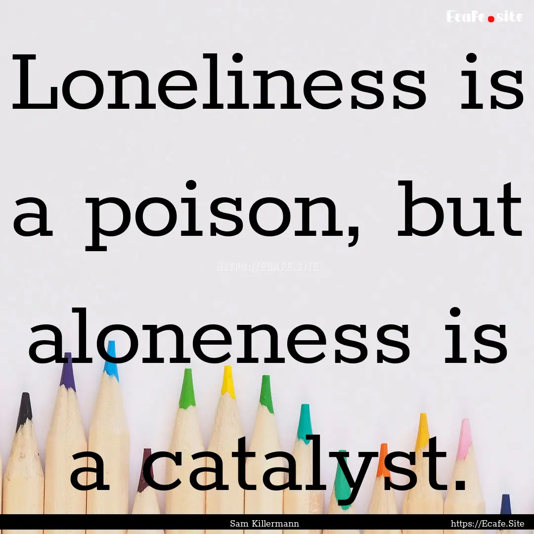 Loneliness is a poison, but aloneness is.... : Quote by Sam Killermann