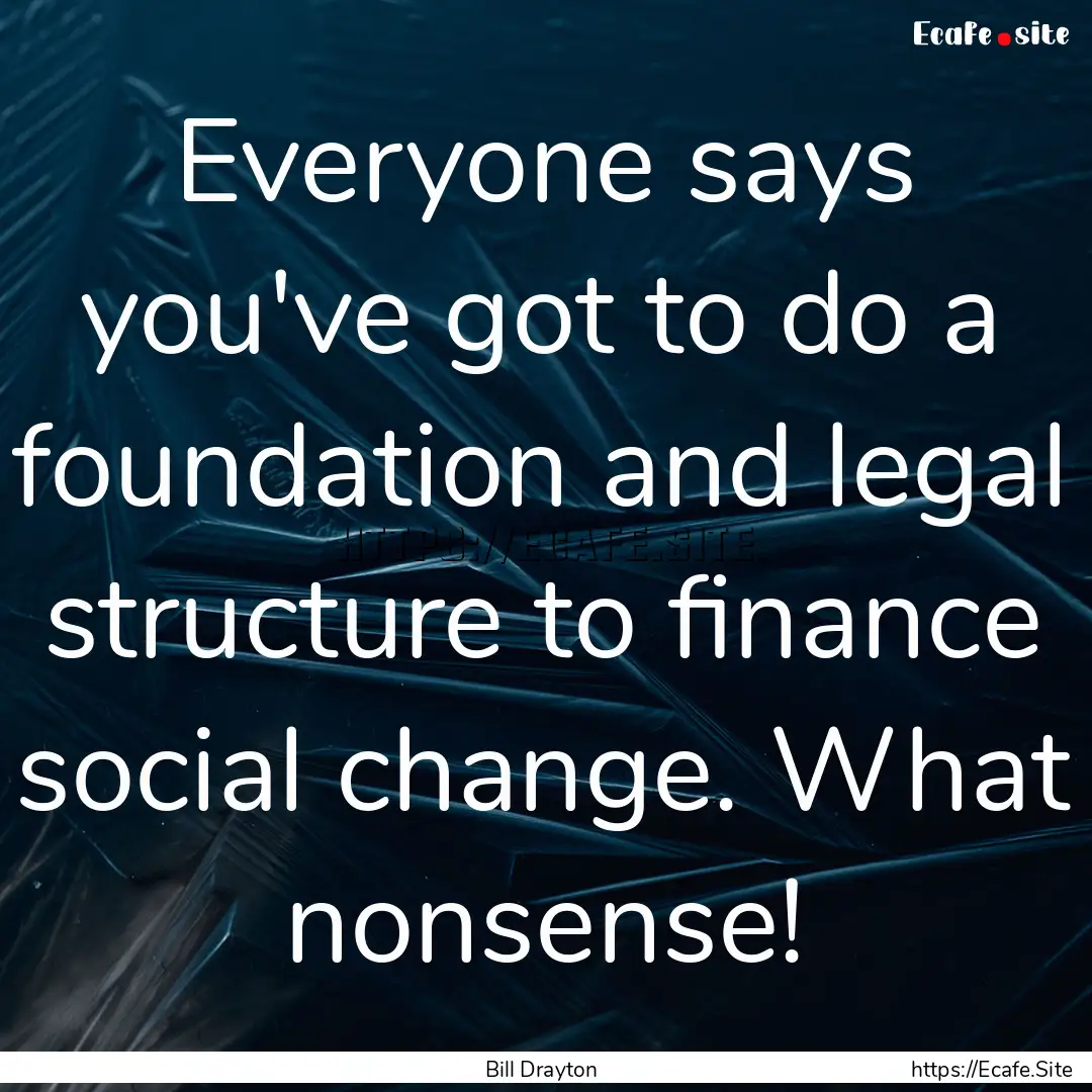 Everyone says you've got to do a foundation.... : Quote by Bill Drayton