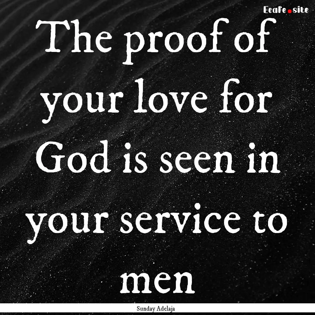 The proof of your love for God is seen in.... : Quote by Sunday Adelaja