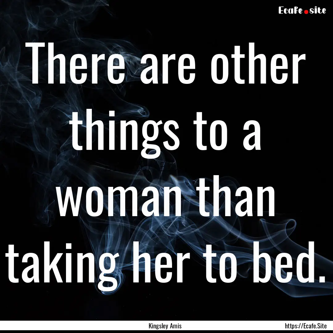 There are other things to a woman than taking.... : Quote by Kingsley Amis