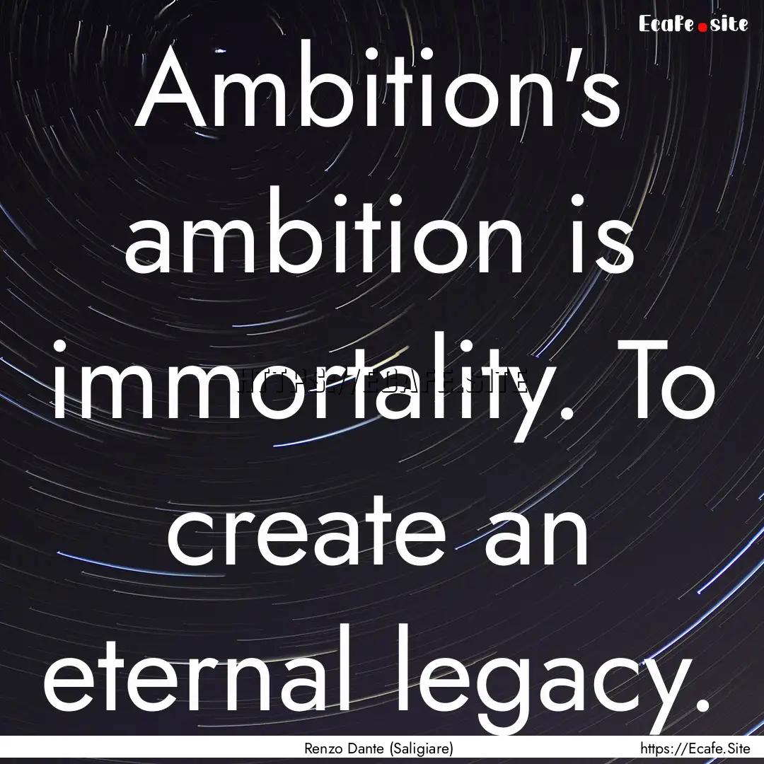 Ambition's ambition is immortality. To create.... : Quote by Renzo Dante (Saligiare)