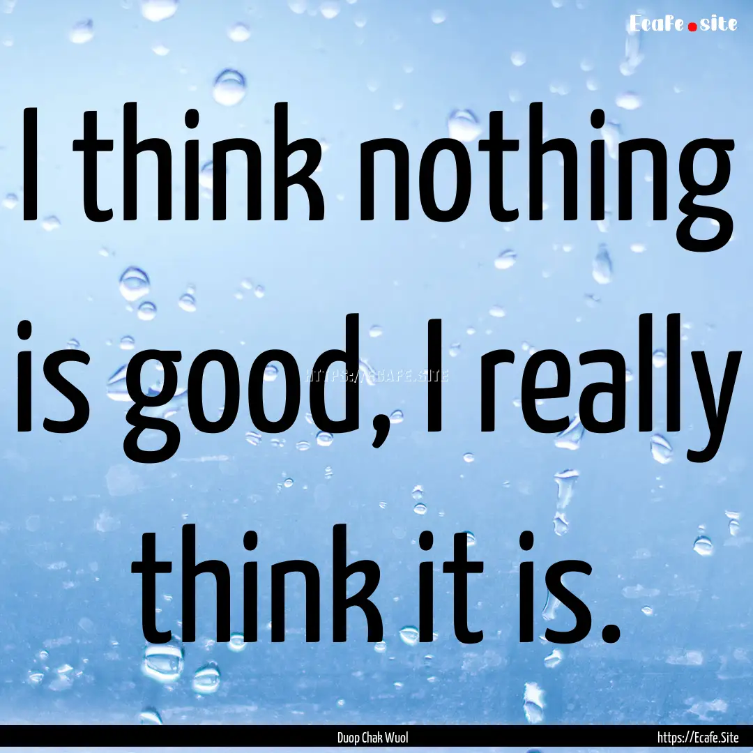 I think nothing is good, I really think it.... : Quote by Duop Chak Wuol