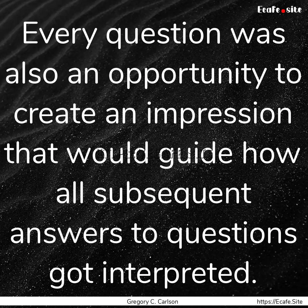 Every question was also an opportunity to.... : Quote by Gregory C. Carlson