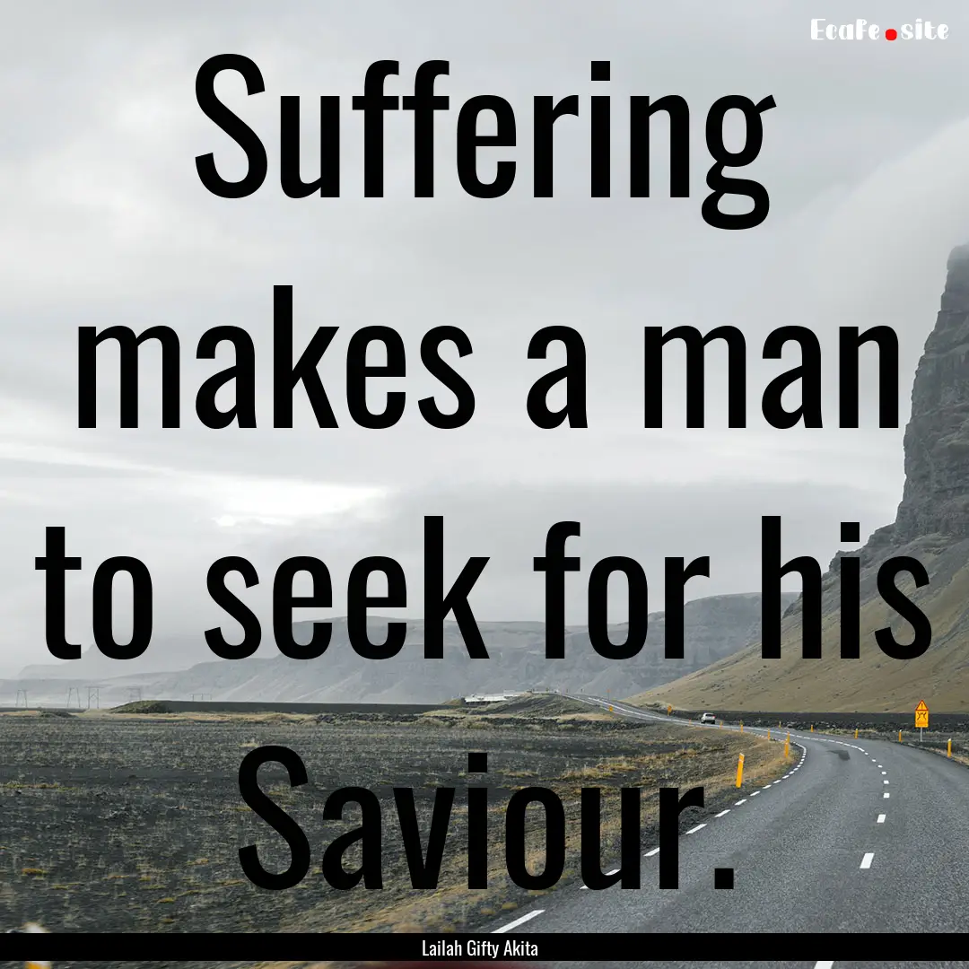 Suffering makes a man to seek for his Saviour..... : Quote by Lailah Gifty Akita