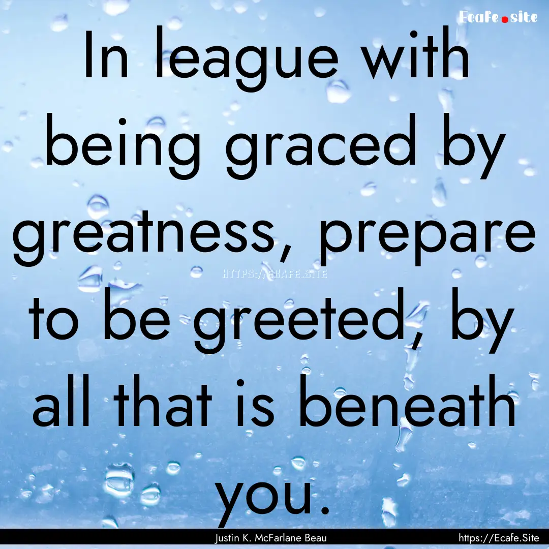 In league with being graced by greatness,.... : Quote by Justin K. McFarlane Beau