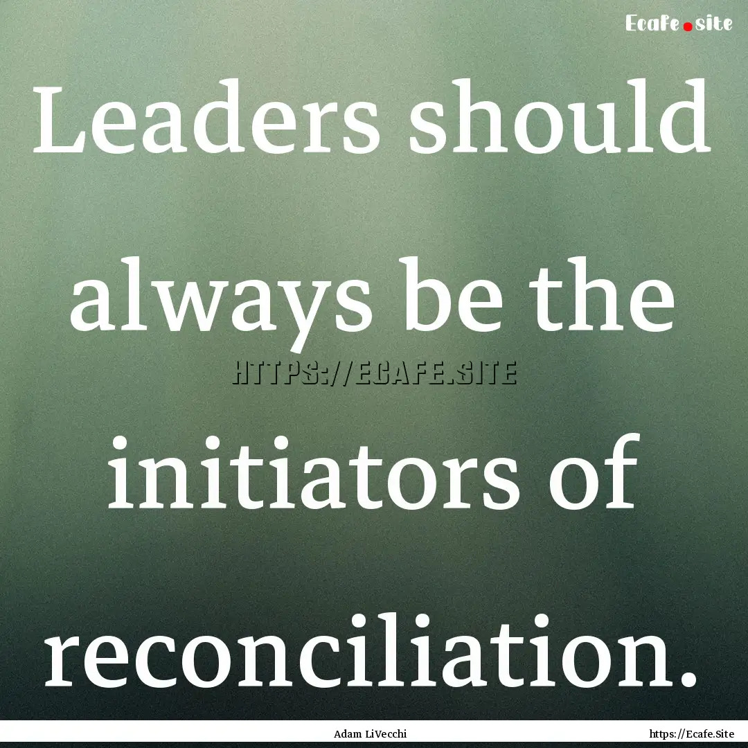 Leaders should always be the initiators of.... : Quote by Adam LiVecchi