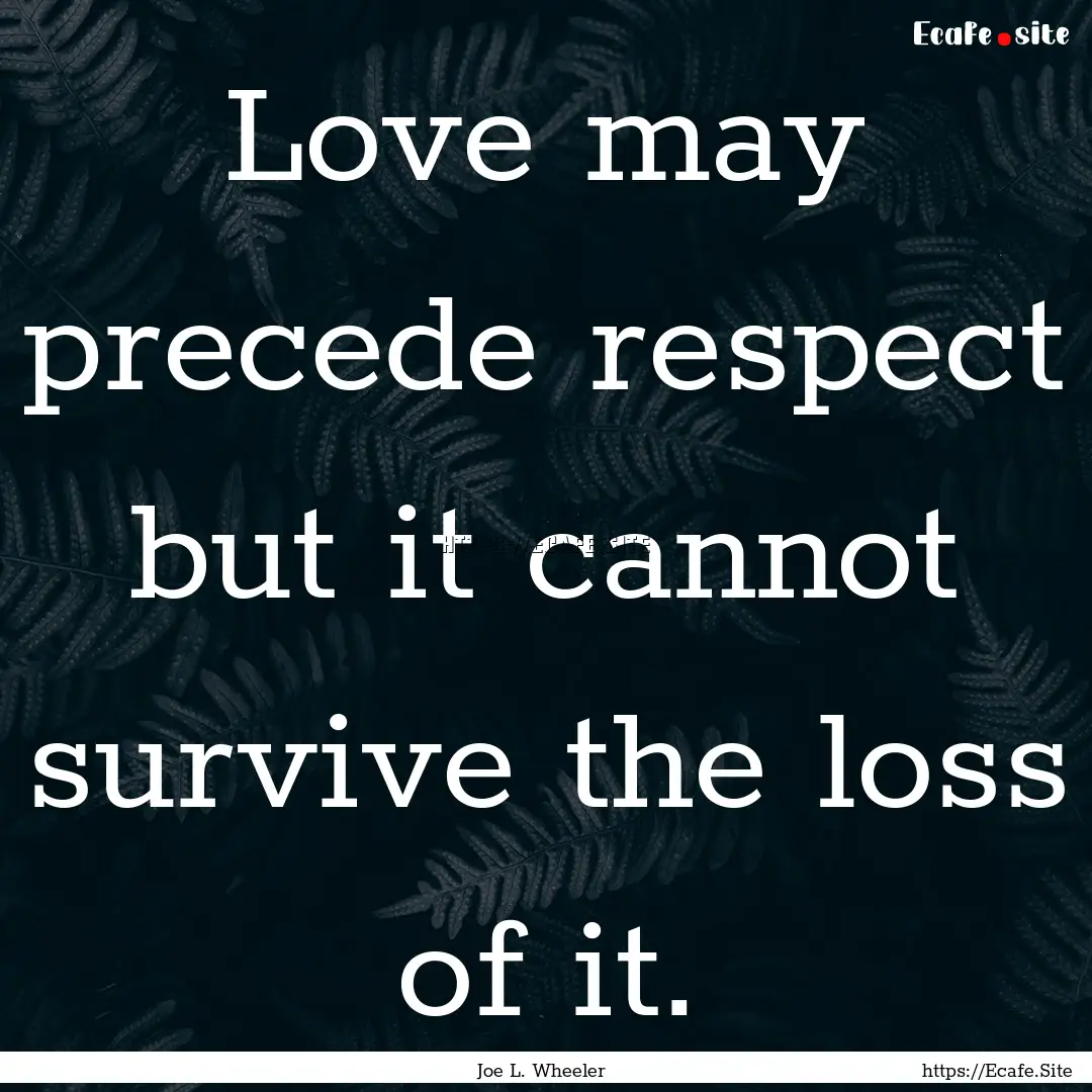 Love may precede respect but it cannot survive.... : Quote by Joe L. Wheeler