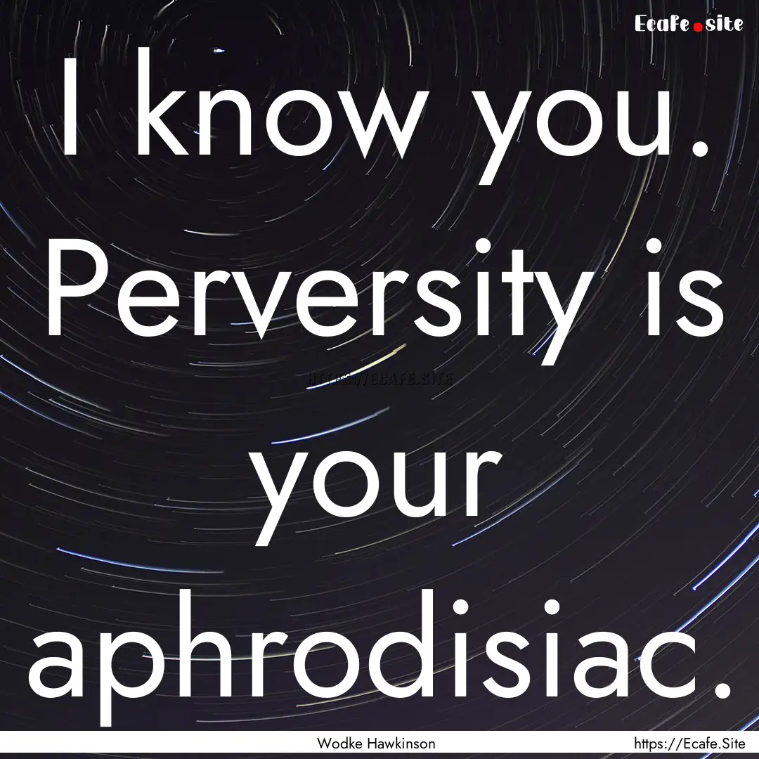 I know you. Perversity is your aphrodisiac..... : Quote by Wodke Hawkinson