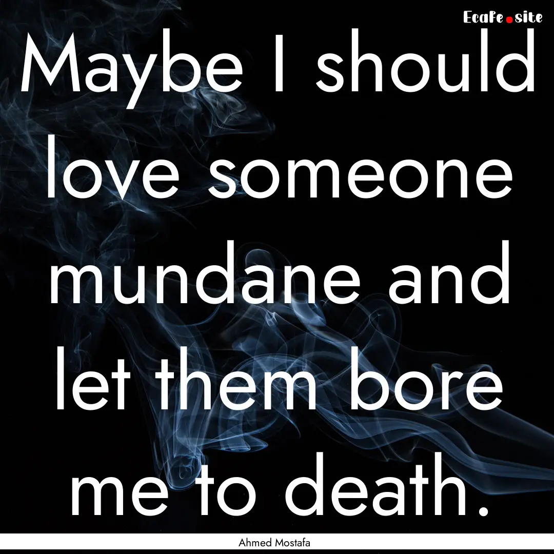 Maybe I should love someone mundane and let.... : Quote by Ahmed Mostafa