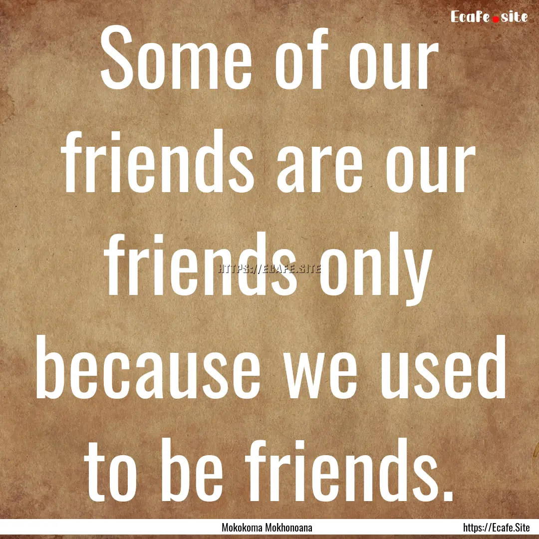 Some of our friends are our friends only.... : Quote by Mokokoma Mokhonoana