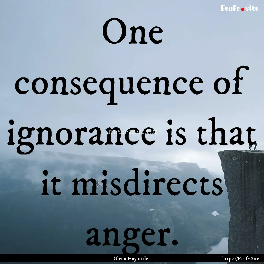 One consequence of ignorance is that it misdirects.... : Quote by Glenn Haybittle