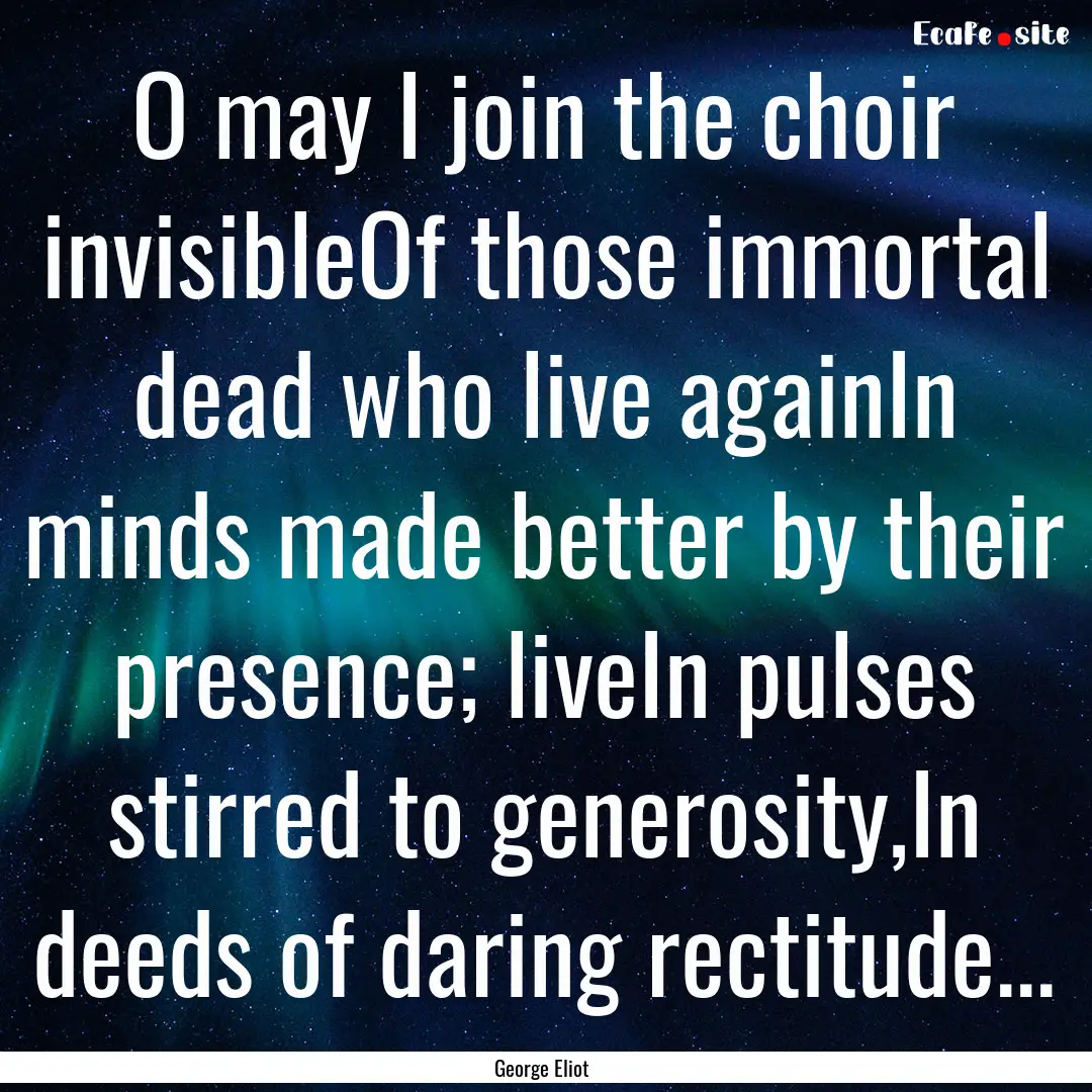 O may I join the choir invisibleOf those.... : Quote by George Eliot