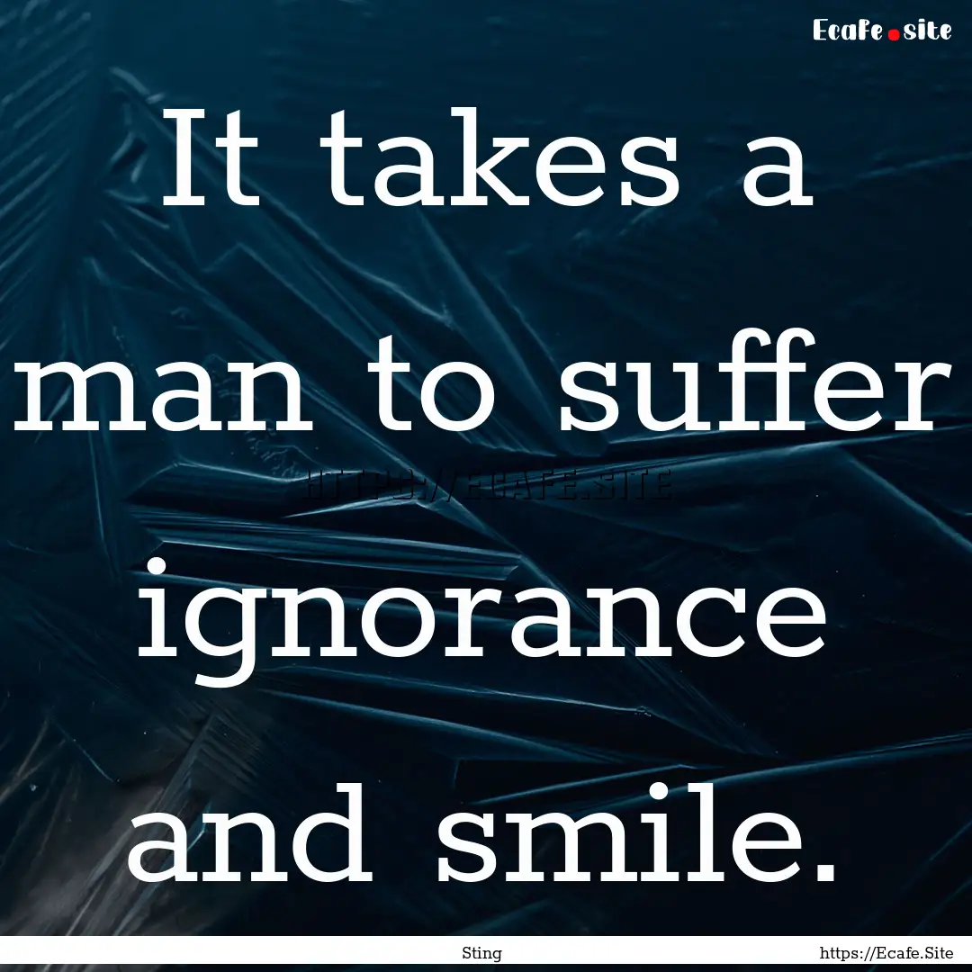 It takes a man to suffer ignorance and smile..... : Quote by Sting