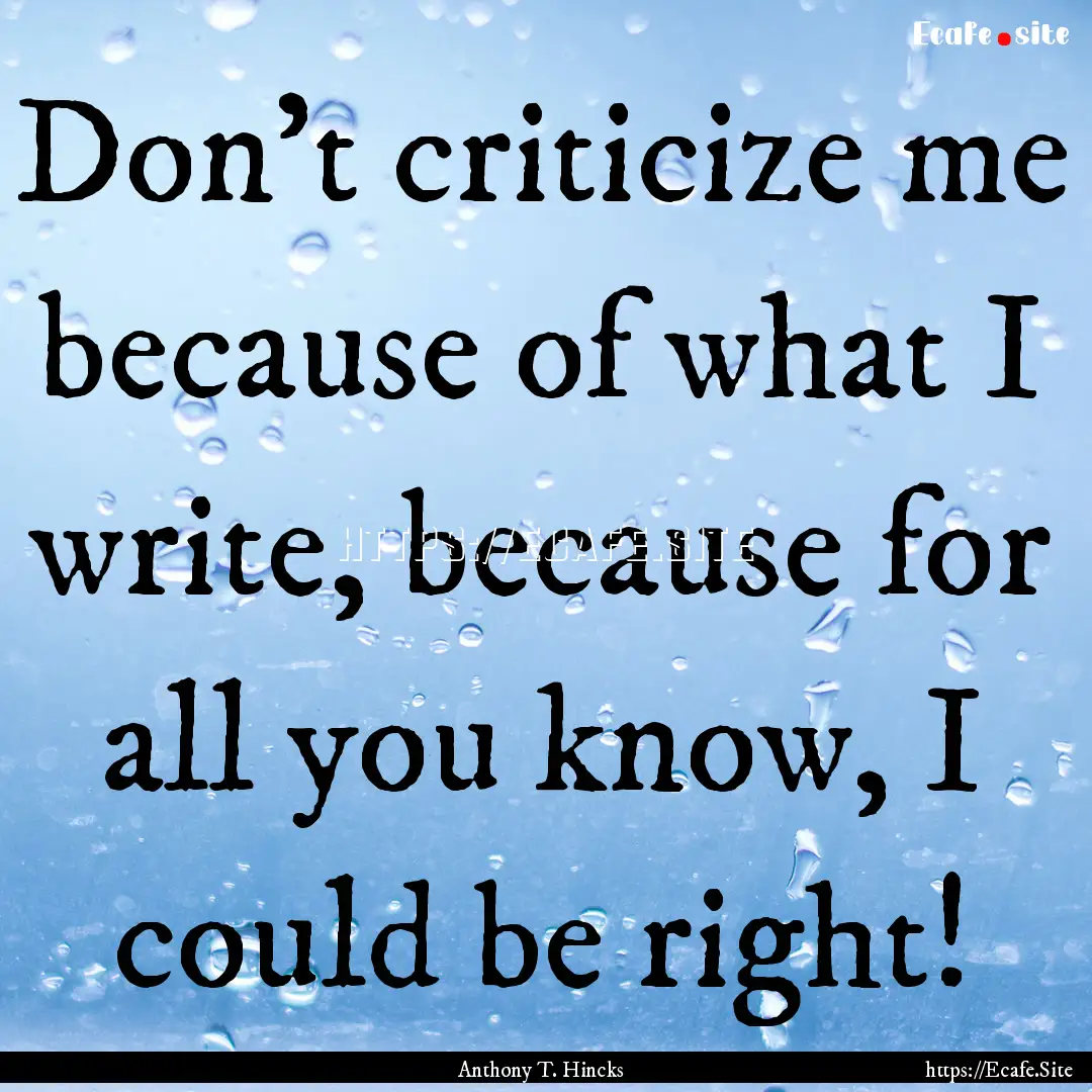 Don't criticize me because of what I write,.... : Quote by Anthony T. Hincks