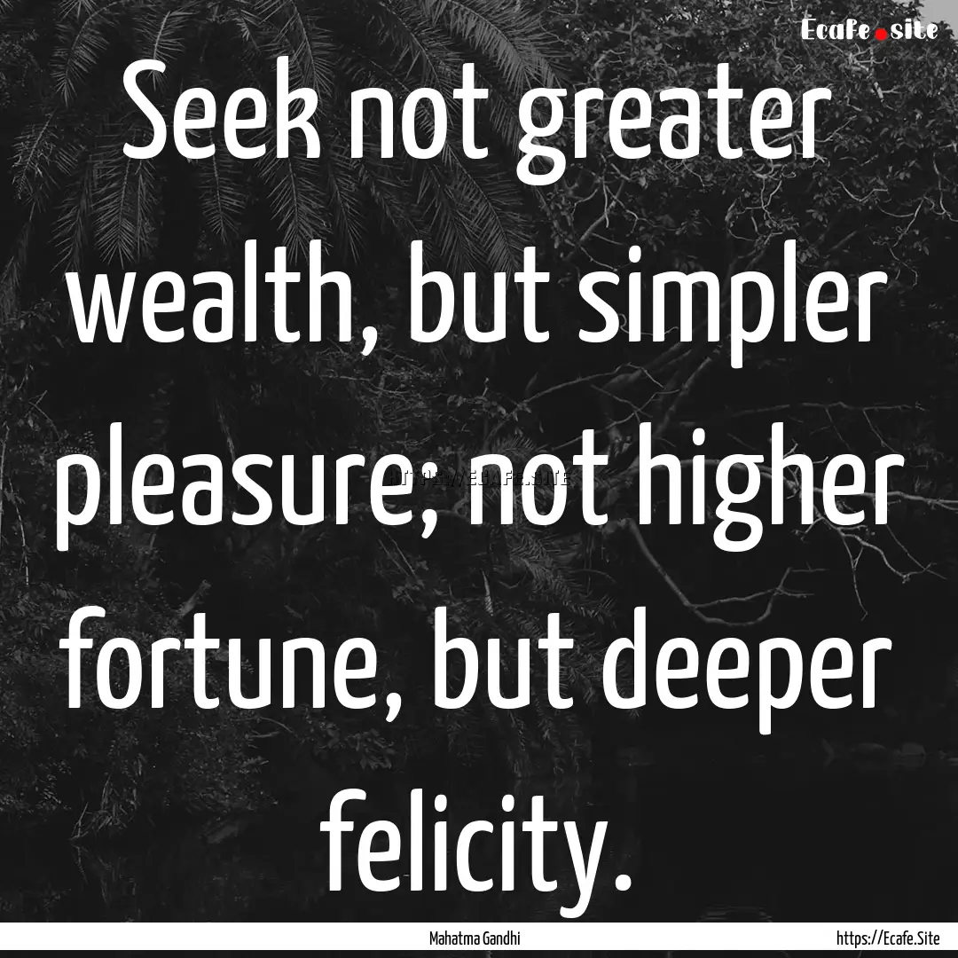 Seek not greater wealth, but simpler pleasure;.... : Quote by Mahatma Gandhi