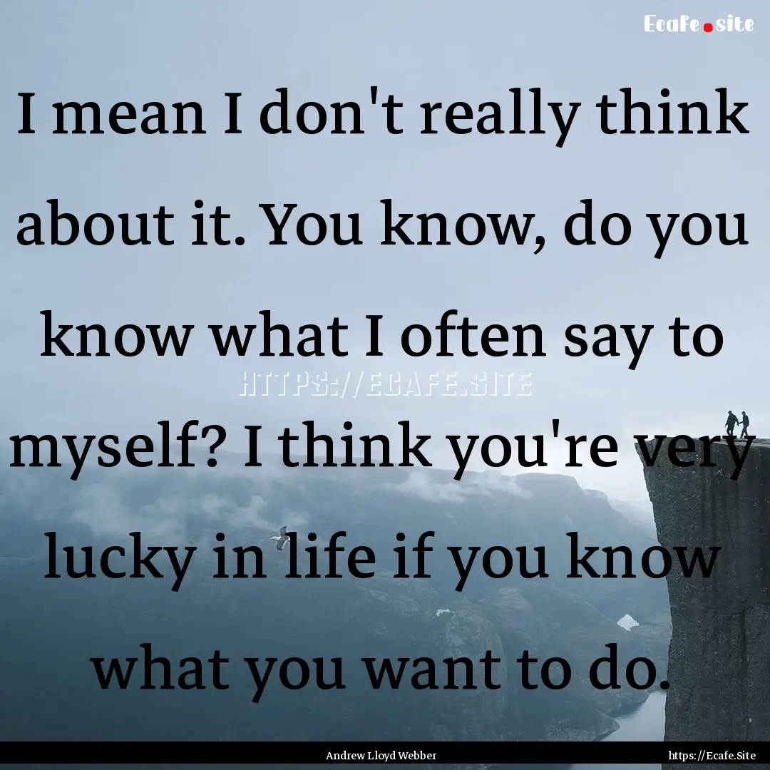 I mean I don't really think about it. You.... : Quote by Andrew Lloyd Webber