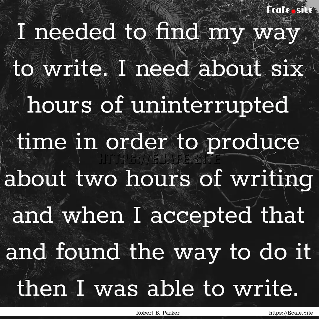 I needed to find my way to write. I need.... : Quote by Robert B. Parker