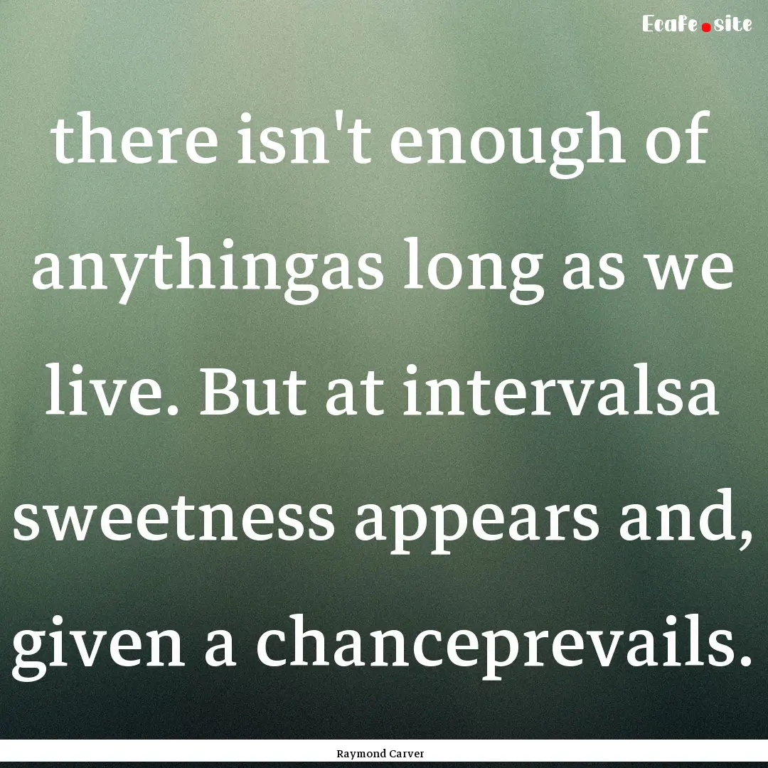 there isn't enough of anythingas long as.... : Quote by Raymond Carver