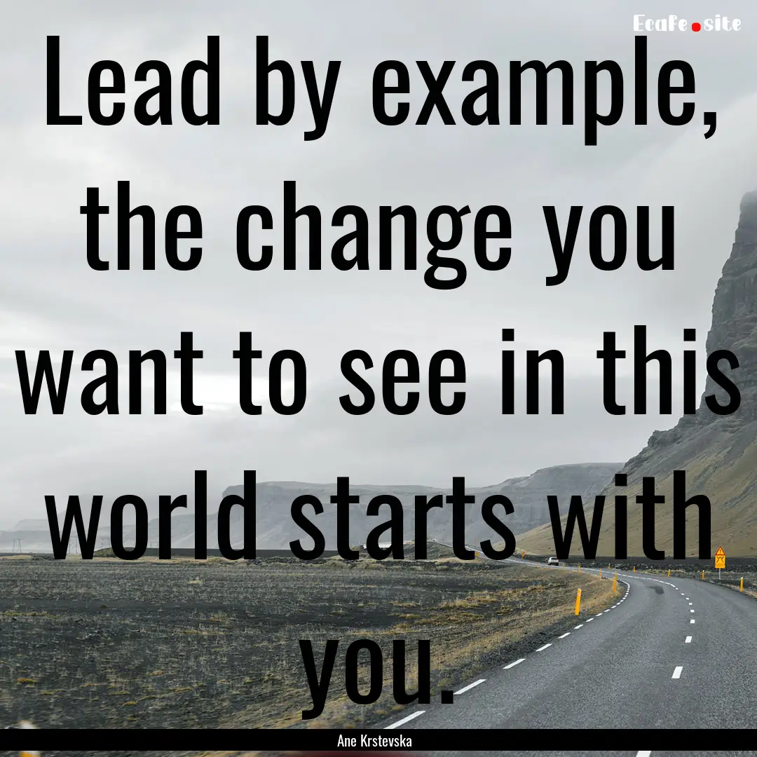 Lead by example, the change you want to see.... : Quote by Ane Krstevska