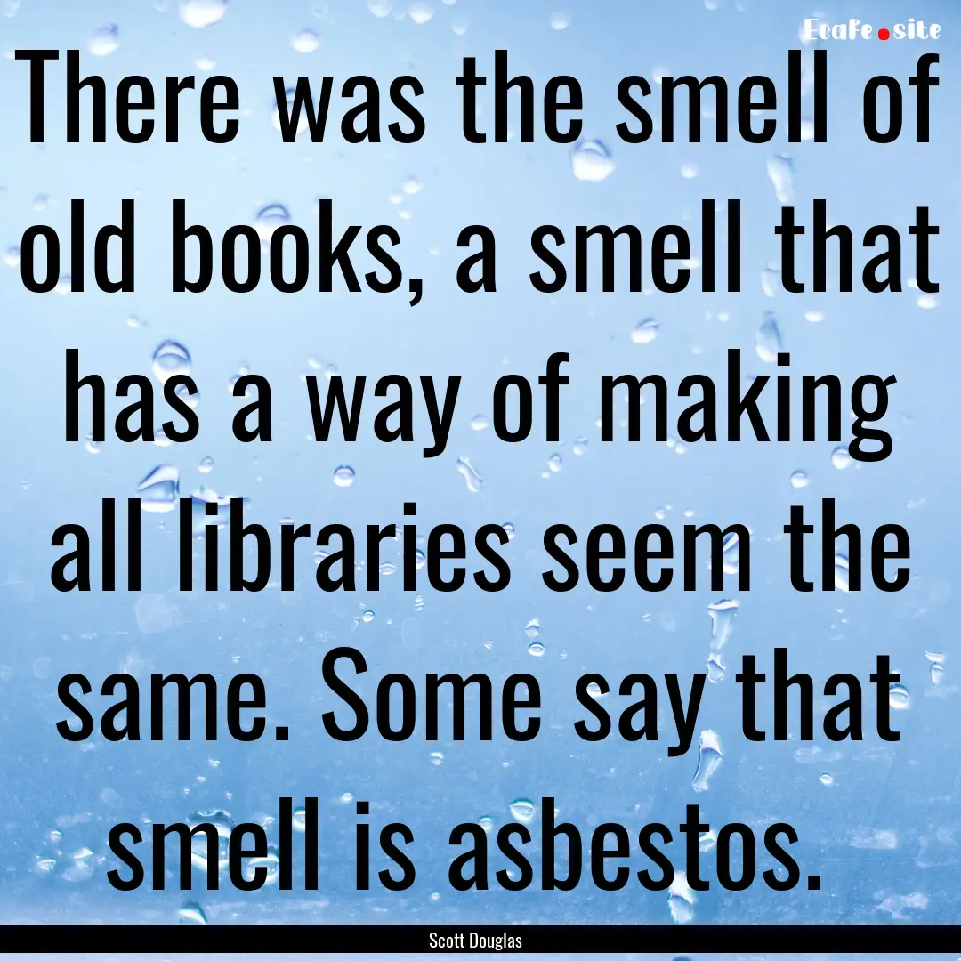 There was the smell of old books, a smell.... : Quote by Scott Douglas