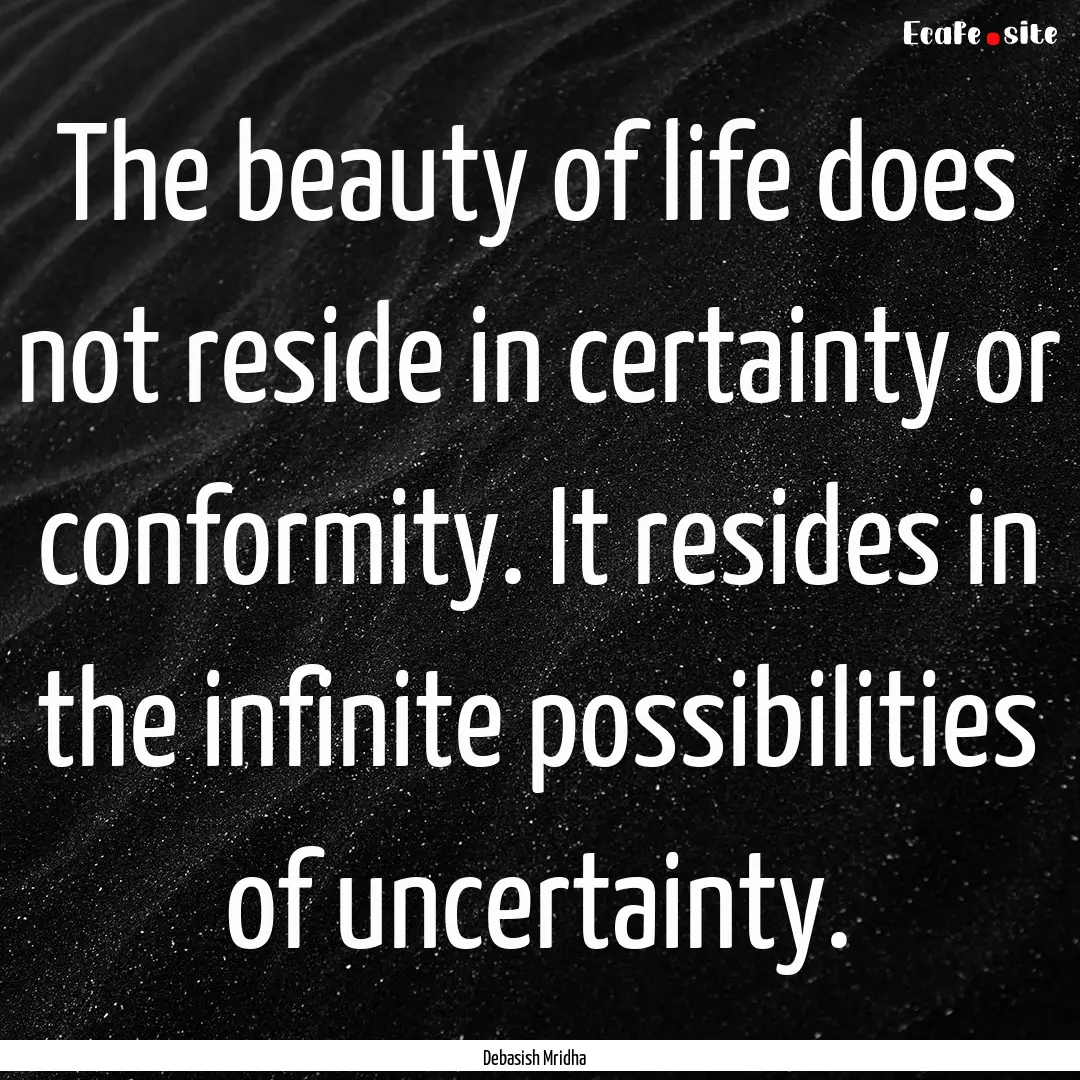 The beauty of life does not reside in certainty.... : Quote by Debasish Mridha