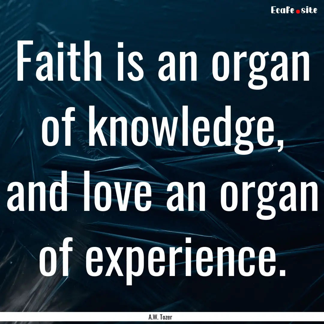 Faith is an organ of knowledge, and love.... : Quote by A.W. Tozer