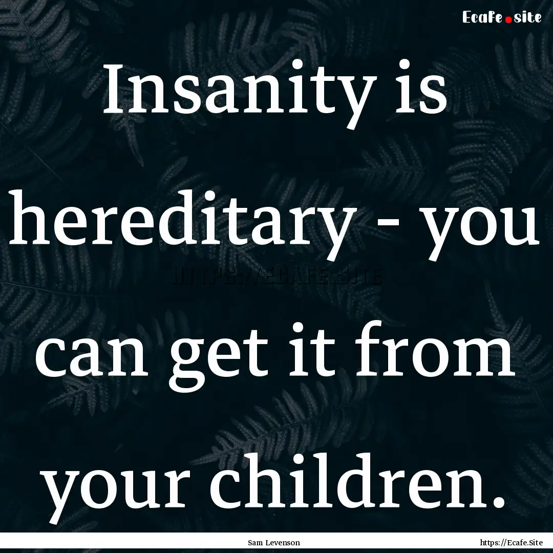 Insanity is hereditary - you can get it from.... : Quote by Sam Levenson