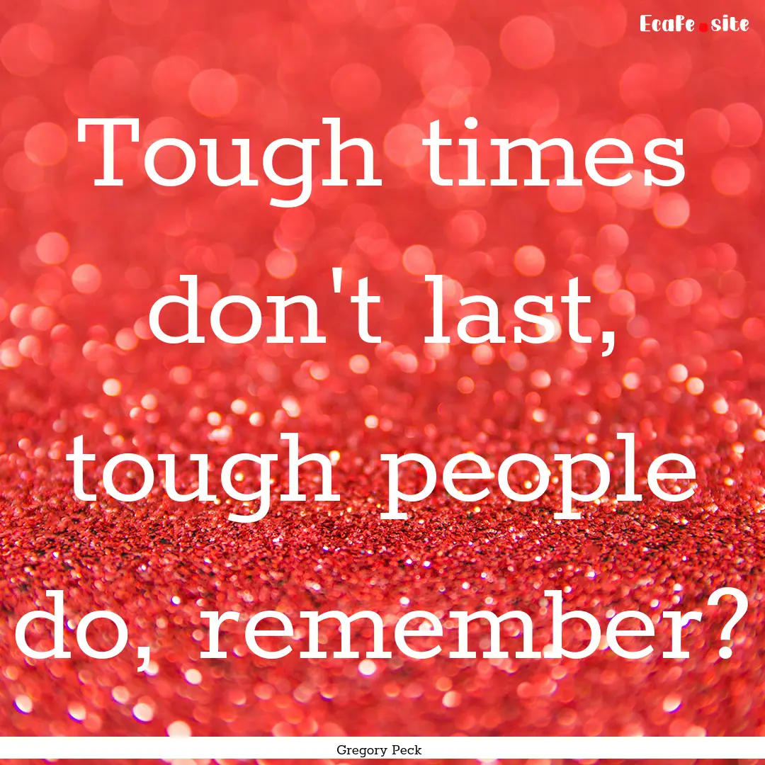 Tough times don't last, tough people do,.... : Quote by Gregory Peck