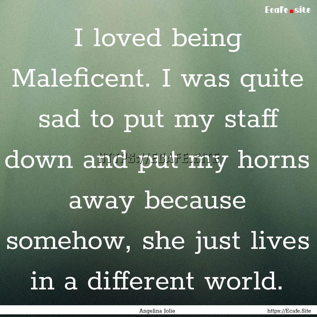 I loved being Maleficent. I was quite sad.... : Quote by Angelina Jolie