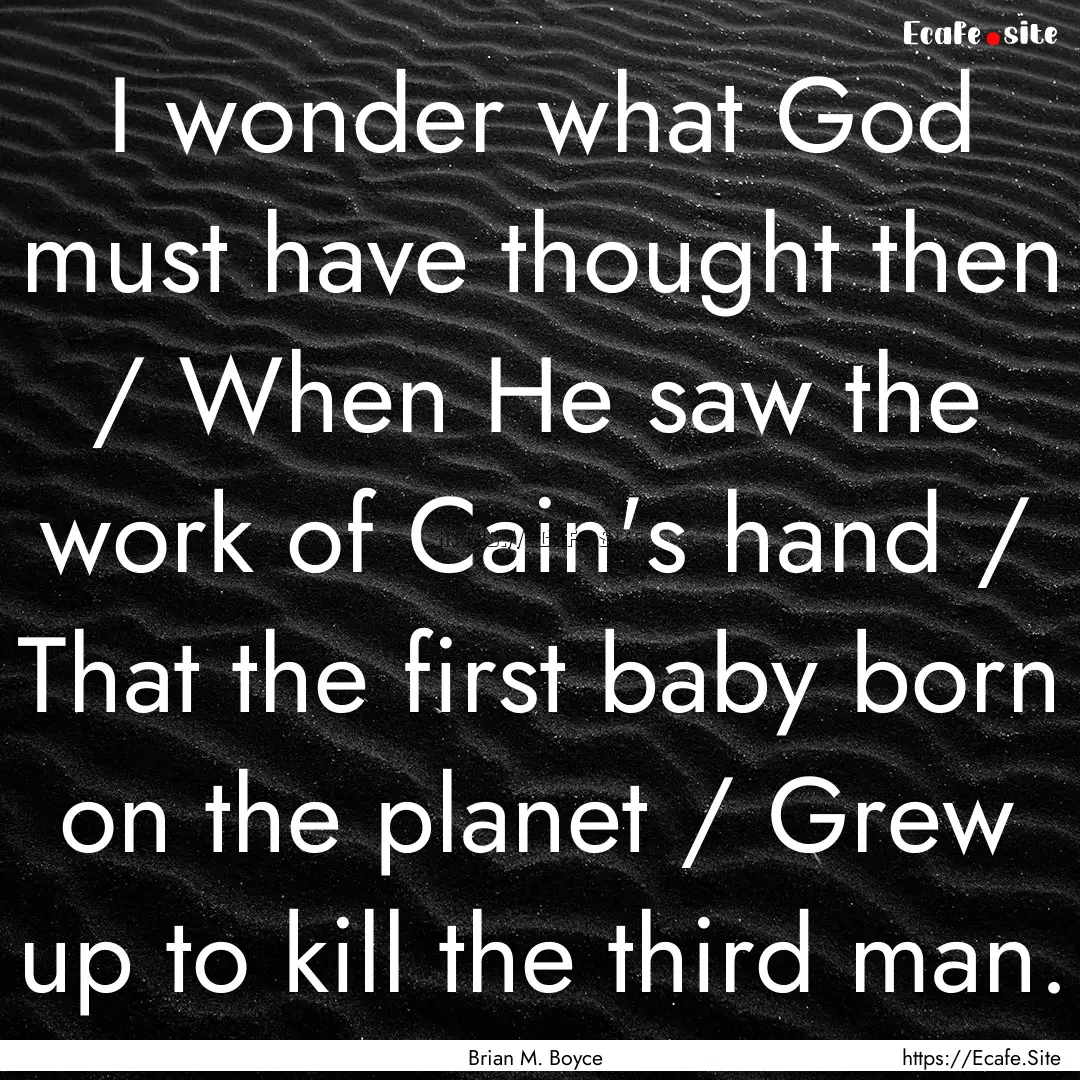 I wonder what God must have thought then.... : Quote by Brian M. Boyce