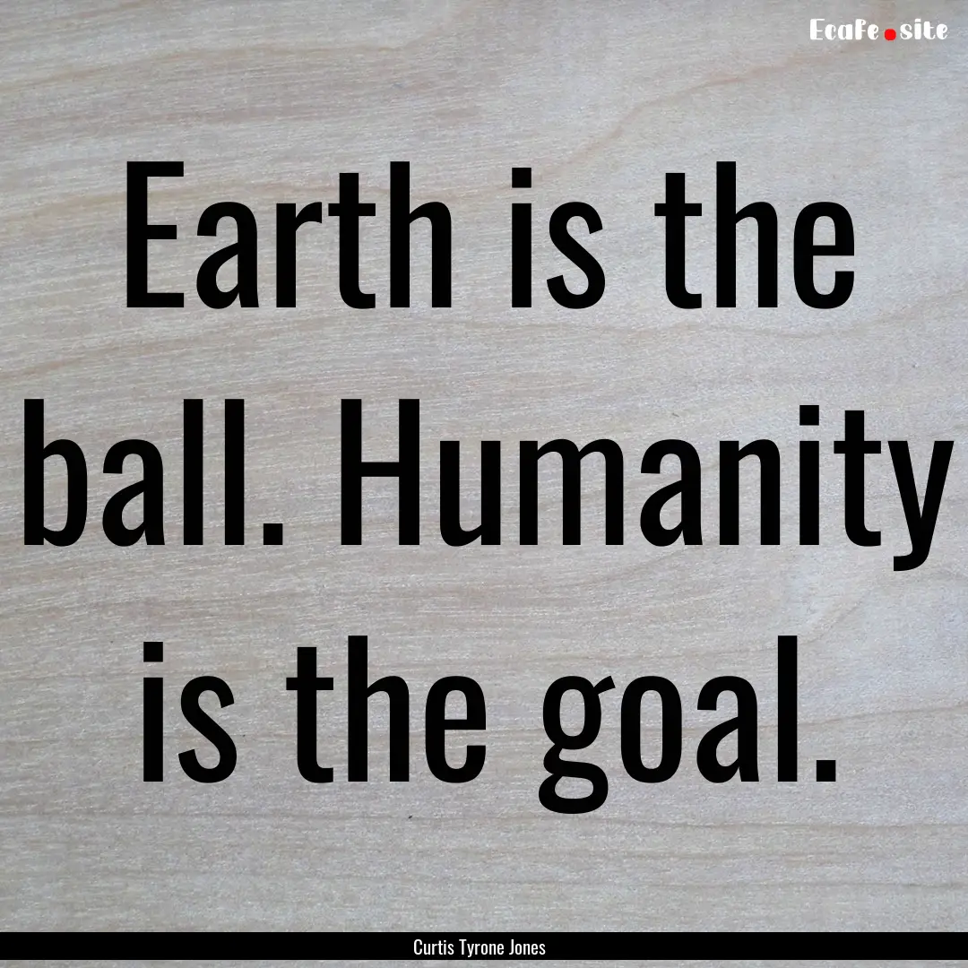 Earth is the ball. Humanity is the goal. : Quote by Curtis Tyrone Jones